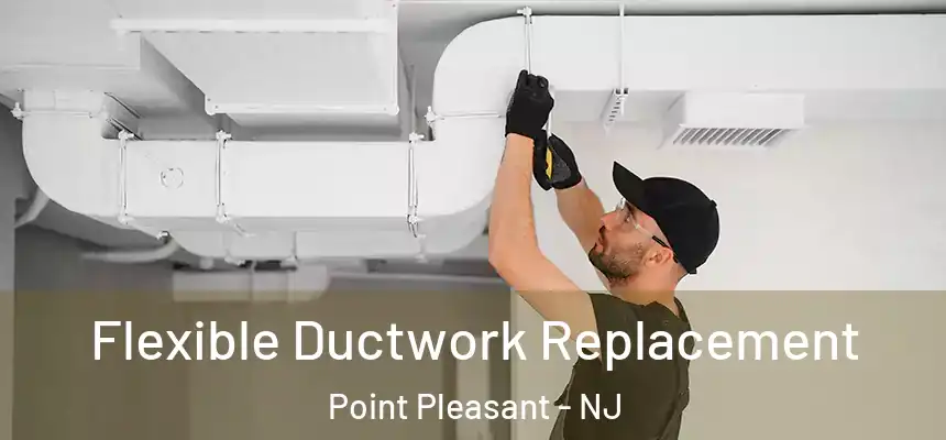 Flexible Ductwork Replacement Point Pleasant - NJ