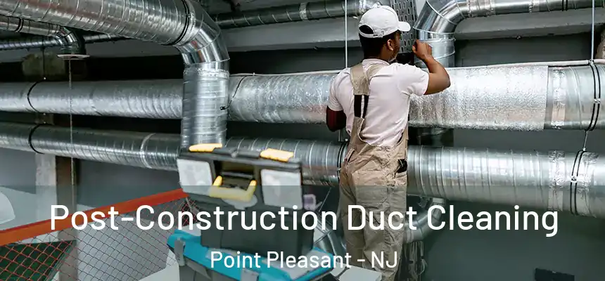 Post-Construction Duct Cleaning Point Pleasant - NJ